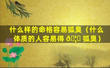 什么样的命格容易狐臭（什么体质的人容易得 🦍 狐臭）